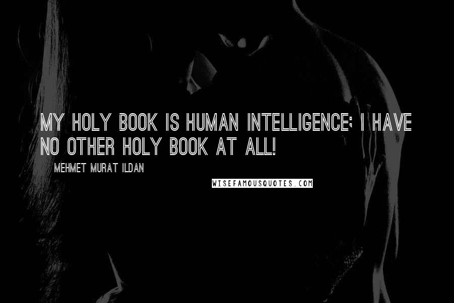 Mehmet Murat Ildan Quotes: My Holy Book is human intelligence; I have no other Holy Book at all!