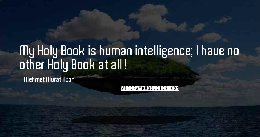 Mehmet Murat Ildan Quotes: My Holy Book is human intelligence; I have no other Holy Book at all!