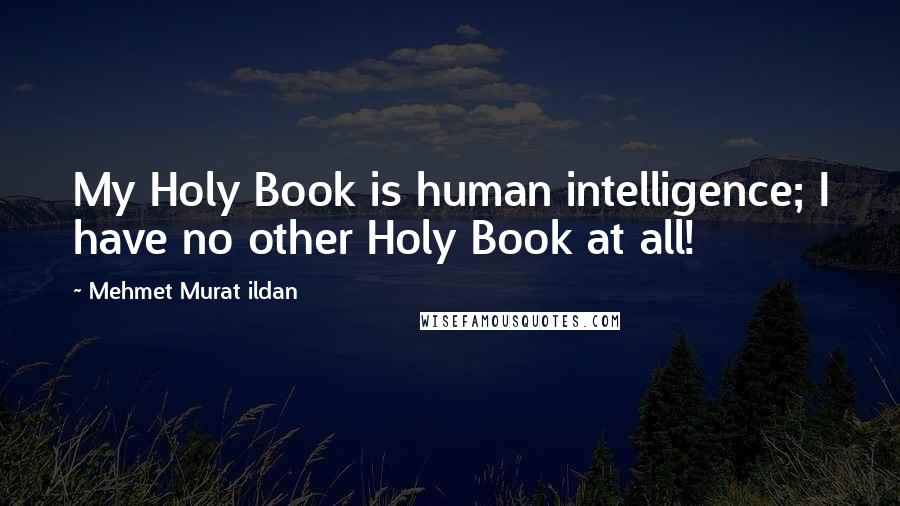 Mehmet Murat Ildan Quotes: My Holy Book is human intelligence; I have no other Holy Book at all!