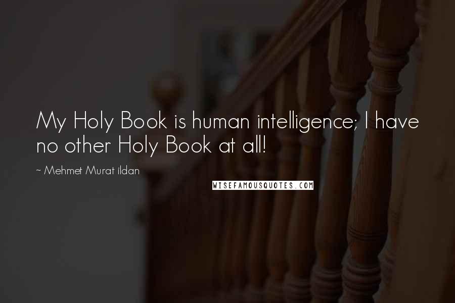 Mehmet Murat Ildan Quotes: My Holy Book is human intelligence; I have no other Holy Book at all!