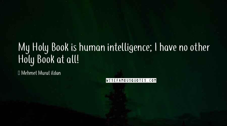 Mehmet Murat Ildan Quotes: My Holy Book is human intelligence; I have no other Holy Book at all!