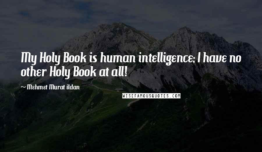 Mehmet Murat Ildan Quotes: My Holy Book is human intelligence; I have no other Holy Book at all!