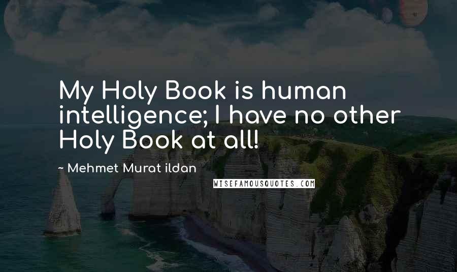 Mehmet Murat Ildan Quotes: My Holy Book is human intelligence; I have no other Holy Book at all!