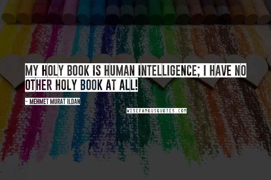 Mehmet Murat Ildan Quotes: My Holy Book is human intelligence; I have no other Holy Book at all!