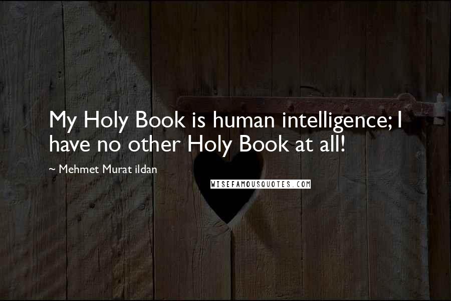 Mehmet Murat Ildan Quotes: My Holy Book is human intelligence; I have no other Holy Book at all!