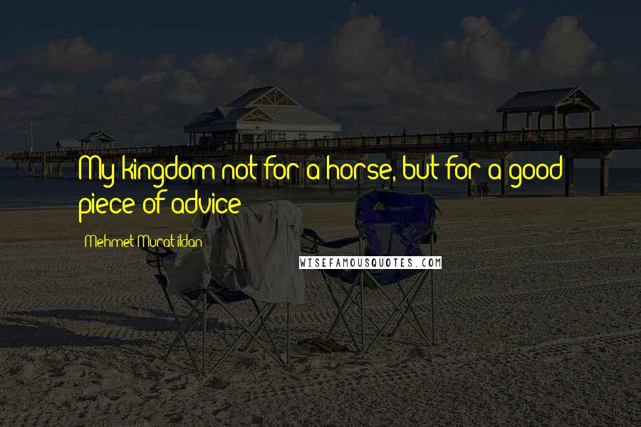 Mehmet Murat Ildan Quotes: My kingdom not for a horse, but for a good piece of advice!