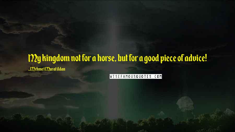 Mehmet Murat Ildan Quotes: My kingdom not for a horse, but for a good piece of advice!