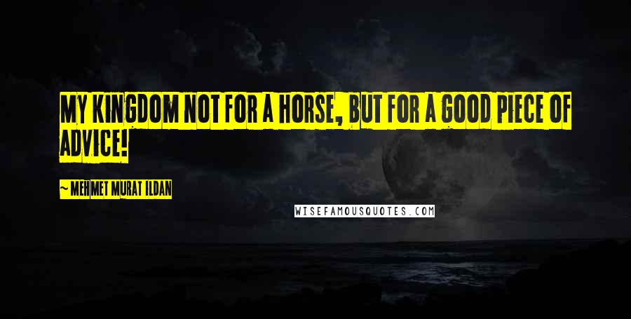 Mehmet Murat Ildan Quotes: My kingdom not for a horse, but for a good piece of advice!