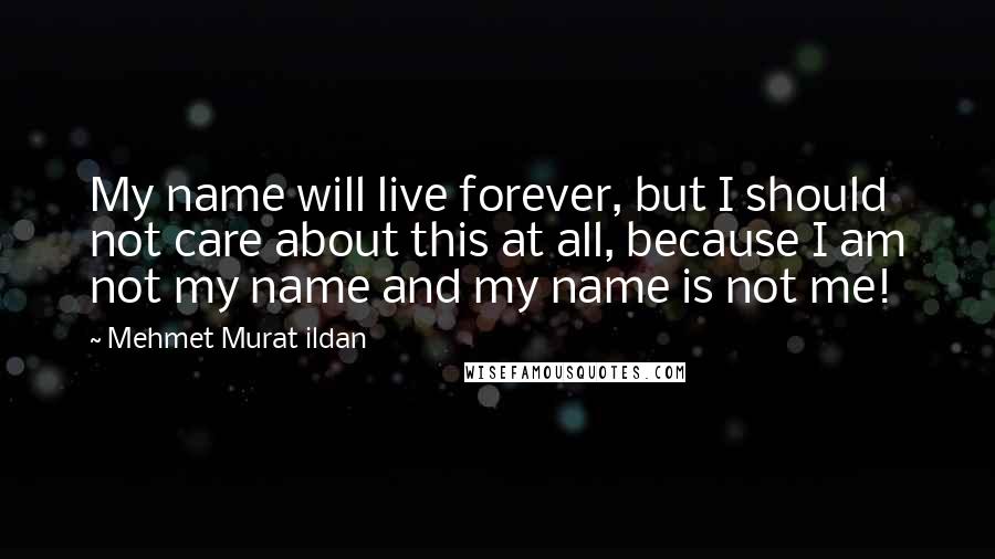 Mehmet Murat Ildan Quotes: My name will live forever, but I should not care about this at all, because I am not my name and my name is not me!