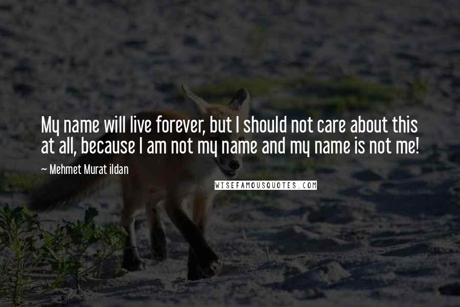 Mehmet Murat Ildan Quotes: My name will live forever, but I should not care about this at all, because I am not my name and my name is not me!