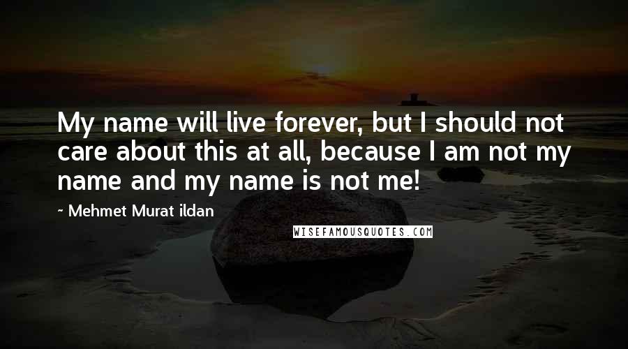 Mehmet Murat Ildan Quotes: My name will live forever, but I should not care about this at all, because I am not my name and my name is not me!