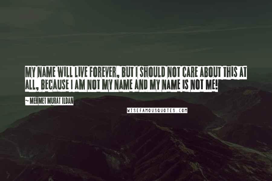 Mehmet Murat Ildan Quotes: My name will live forever, but I should not care about this at all, because I am not my name and my name is not me!