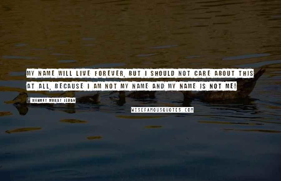 Mehmet Murat Ildan Quotes: My name will live forever, but I should not care about this at all, because I am not my name and my name is not me!