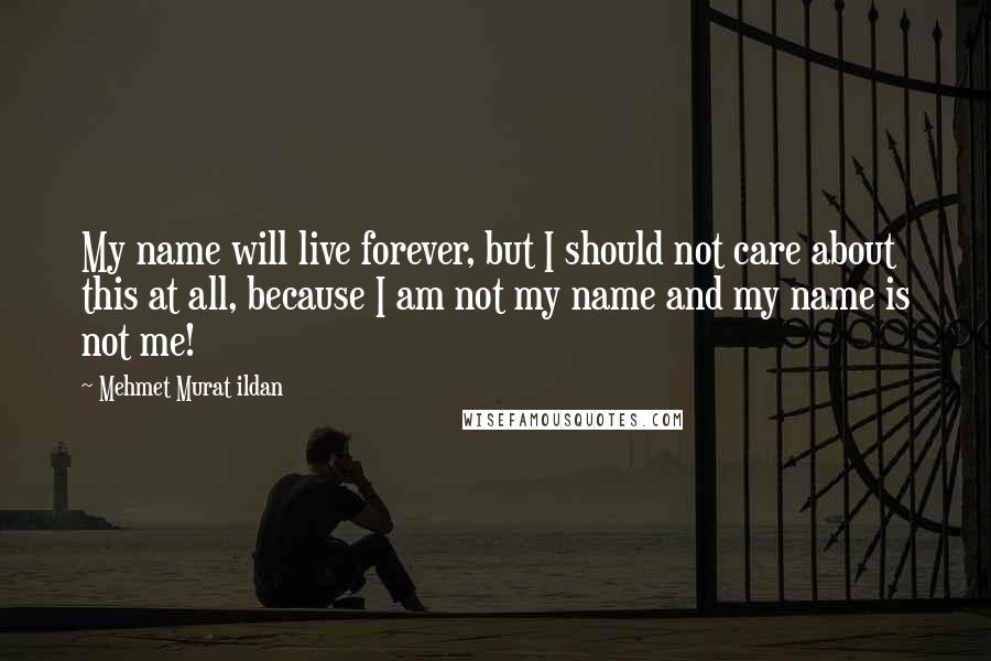 Mehmet Murat Ildan Quotes: My name will live forever, but I should not care about this at all, because I am not my name and my name is not me!