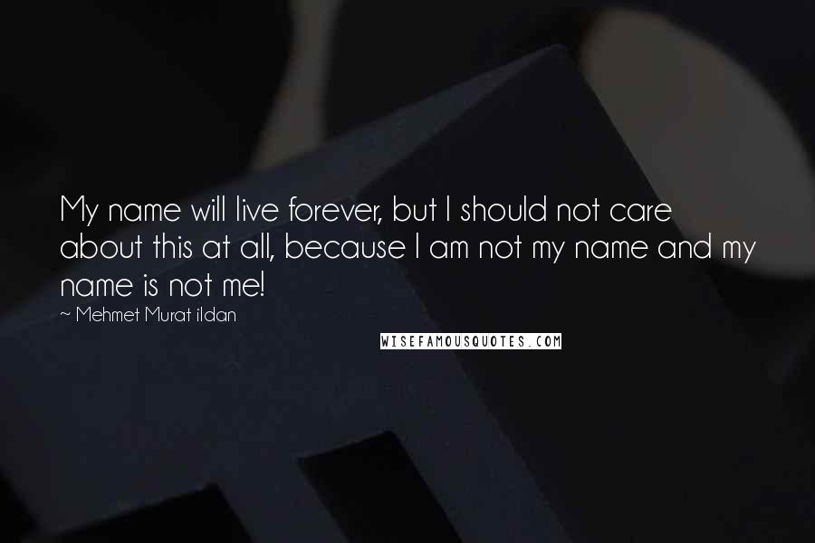 Mehmet Murat Ildan Quotes: My name will live forever, but I should not care about this at all, because I am not my name and my name is not me!