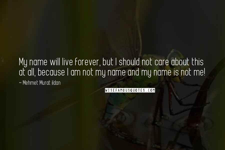 Mehmet Murat Ildan Quotes: My name will live forever, but I should not care about this at all, because I am not my name and my name is not me!