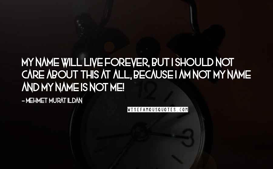 Mehmet Murat Ildan Quotes: My name will live forever, but I should not care about this at all, because I am not my name and my name is not me!