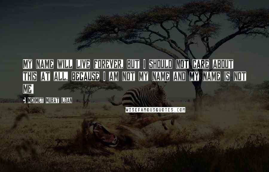 Mehmet Murat Ildan Quotes: My name will live forever, but I should not care about this at all, because I am not my name and my name is not me!