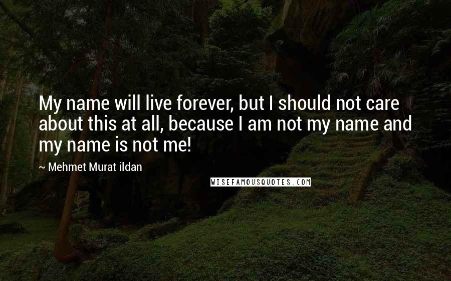 Mehmet Murat Ildan Quotes: My name will live forever, but I should not care about this at all, because I am not my name and my name is not me!