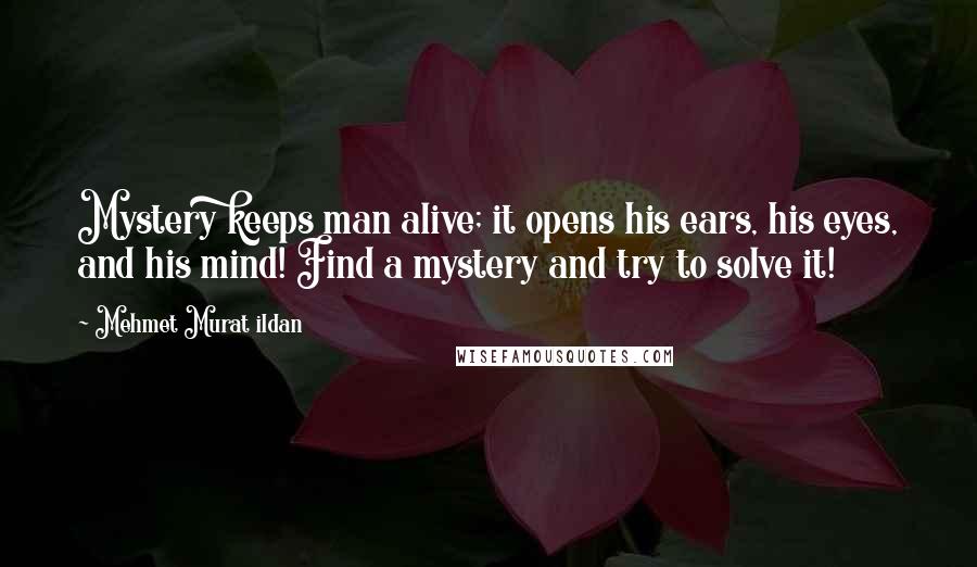 Mehmet Murat Ildan Quotes: Mystery keeps man alive; it opens his ears, his eyes, and his mind! Find a mystery and try to solve it!