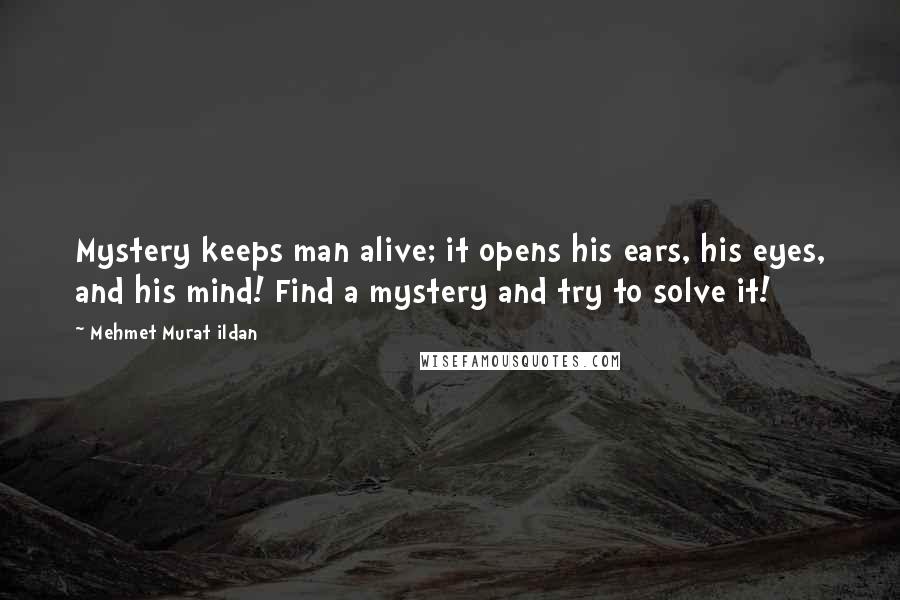 Mehmet Murat Ildan Quotes: Mystery keeps man alive; it opens his ears, his eyes, and his mind! Find a mystery and try to solve it!