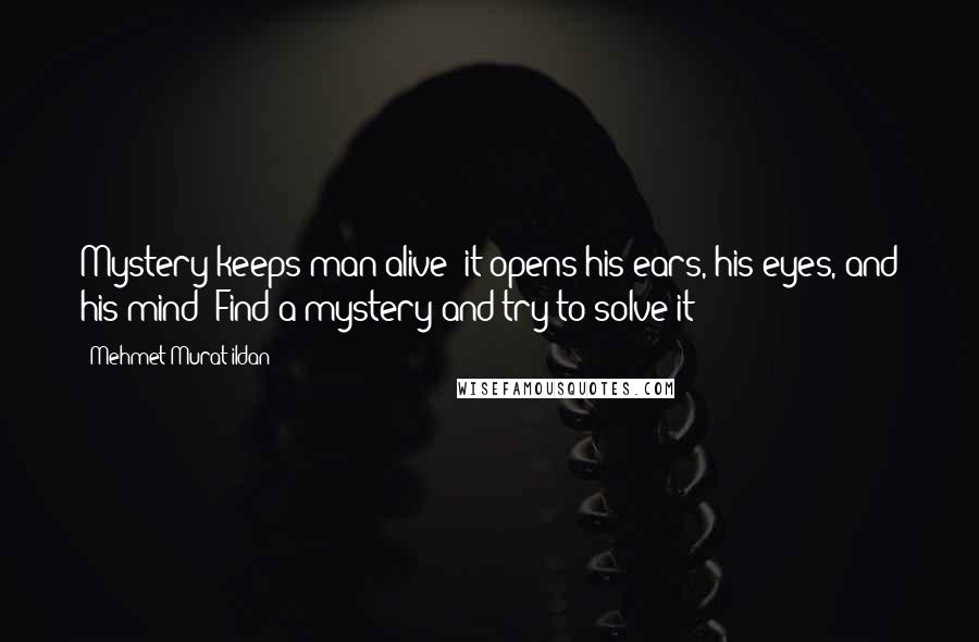 Mehmet Murat Ildan Quotes: Mystery keeps man alive; it opens his ears, his eyes, and his mind! Find a mystery and try to solve it!