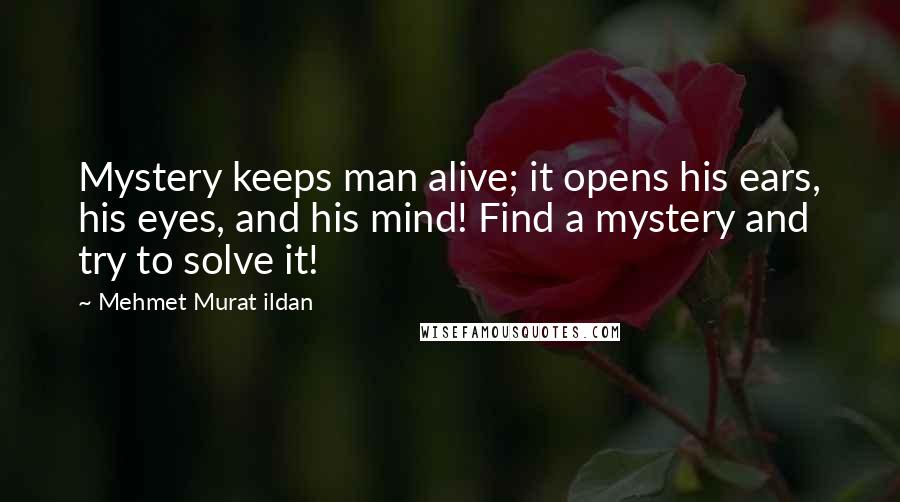 Mehmet Murat Ildan Quotes: Mystery keeps man alive; it opens his ears, his eyes, and his mind! Find a mystery and try to solve it!