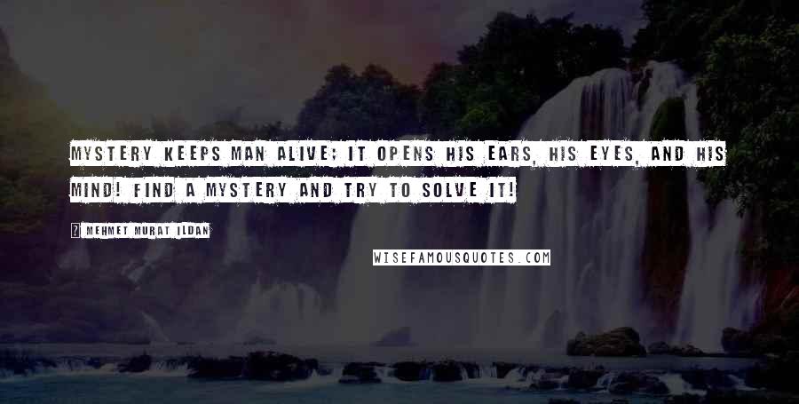 Mehmet Murat Ildan Quotes: Mystery keeps man alive; it opens his ears, his eyes, and his mind! Find a mystery and try to solve it!