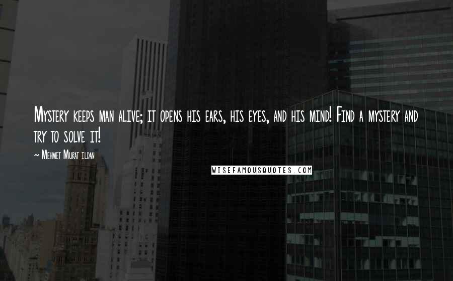 Mehmet Murat Ildan Quotes: Mystery keeps man alive; it opens his ears, his eyes, and his mind! Find a mystery and try to solve it!