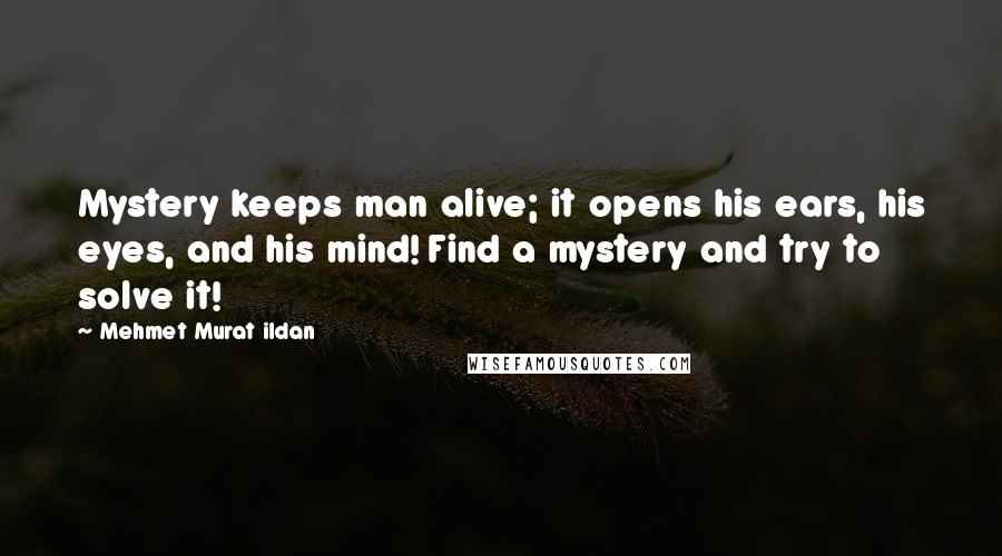 Mehmet Murat Ildan Quotes: Mystery keeps man alive; it opens his ears, his eyes, and his mind! Find a mystery and try to solve it!
