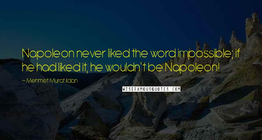 Mehmet Murat Ildan Quotes: Napoleon never liked the word impossible; if he had liked it, he wouldn't be Napoleon!