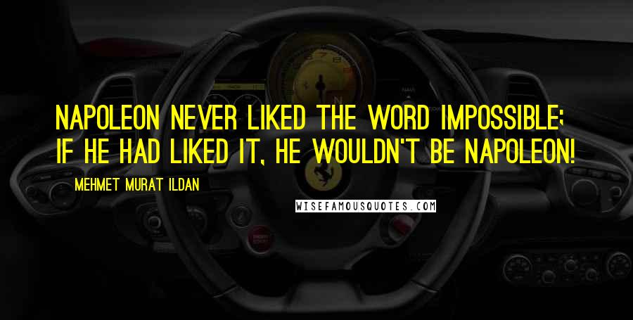 Mehmet Murat Ildan Quotes: Napoleon never liked the word impossible; if he had liked it, he wouldn't be Napoleon!