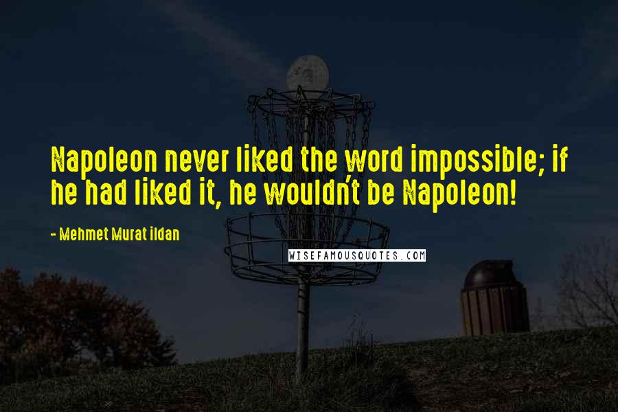 Mehmet Murat Ildan Quotes: Napoleon never liked the word impossible; if he had liked it, he wouldn't be Napoleon!