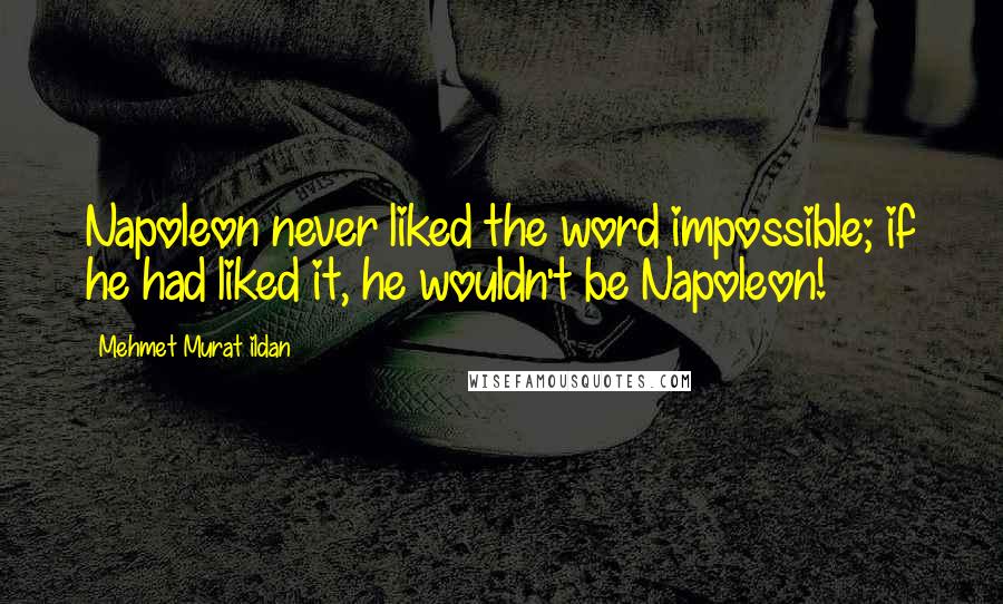 Mehmet Murat Ildan Quotes: Napoleon never liked the word impossible; if he had liked it, he wouldn't be Napoleon!