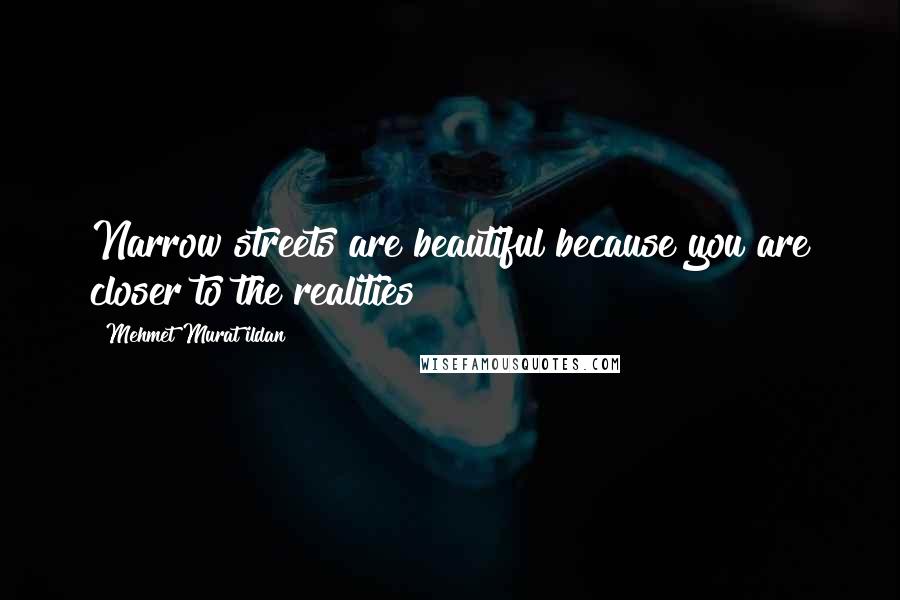 Mehmet Murat Ildan Quotes: Narrow streets are beautiful because you are closer to the realities!