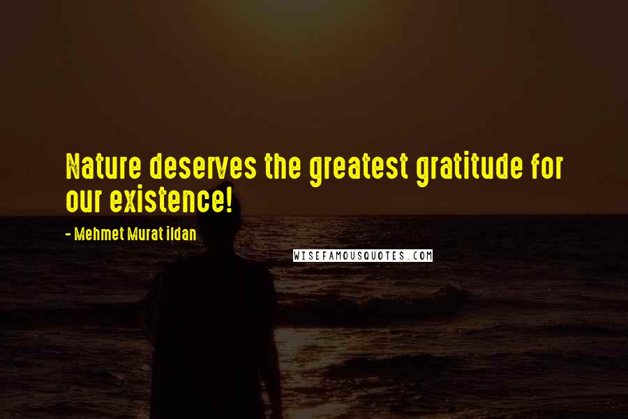 Mehmet Murat Ildan Quotes: Nature deserves the greatest gratitude for our existence!