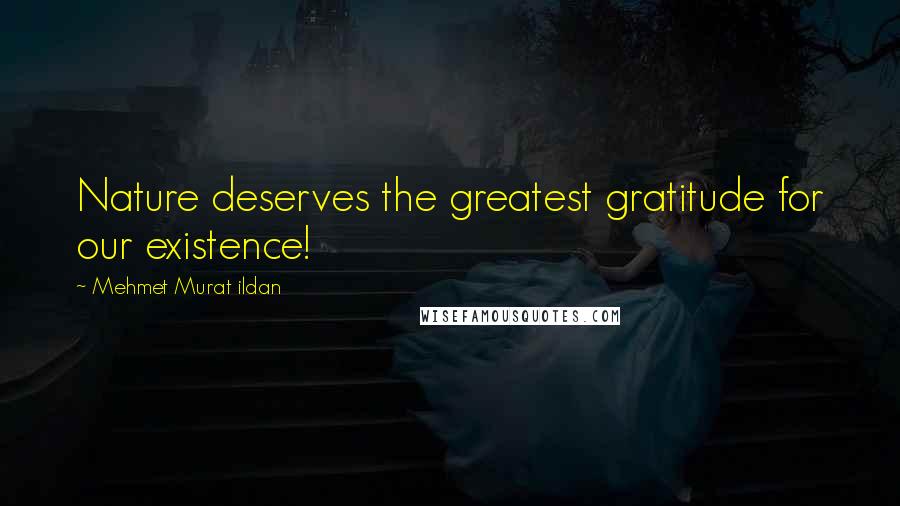 Mehmet Murat Ildan Quotes: Nature deserves the greatest gratitude for our existence!