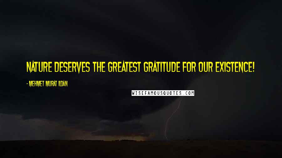 Mehmet Murat Ildan Quotes: Nature deserves the greatest gratitude for our existence!