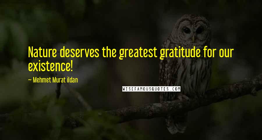 Mehmet Murat Ildan Quotes: Nature deserves the greatest gratitude for our existence!