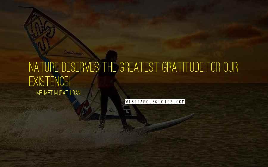 Mehmet Murat Ildan Quotes: Nature deserves the greatest gratitude for our existence!