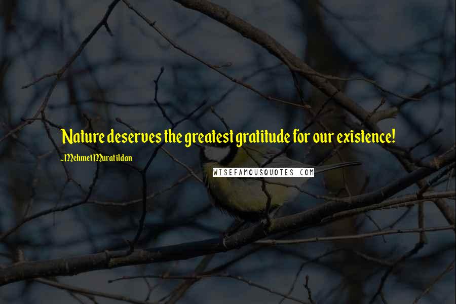 Mehmet Murat Ildan Quotes: Nature deserves the greatest gratitude for our existence!