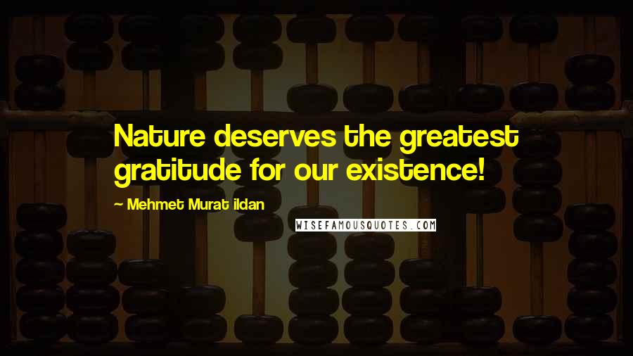 Mehmet Murat Ildan Quotes: Nature deserves the greatest gratitude for our existence!