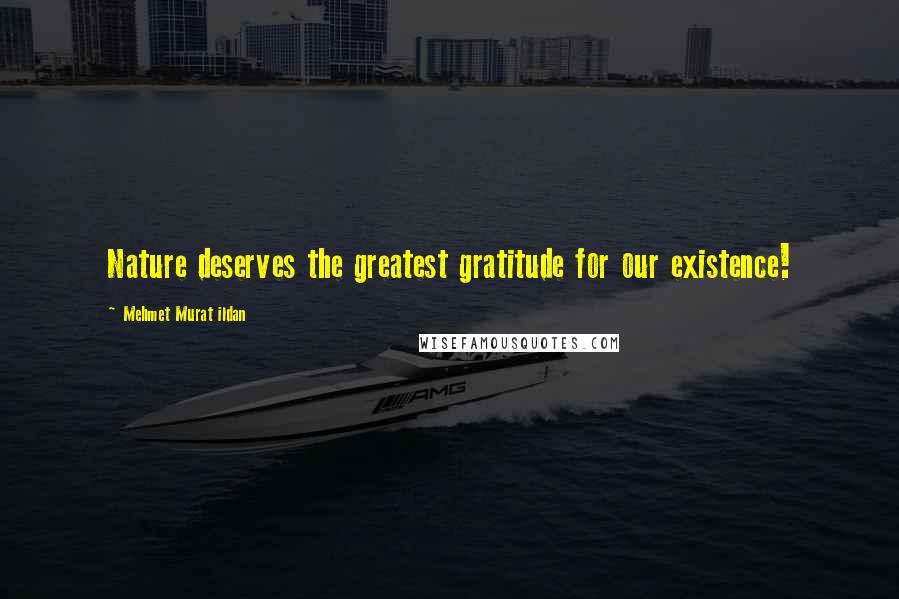 Mehmet Murat Ildan Quotes: Nature deserves the greatest gratitude for our existence!