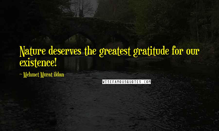 Mehmet Murat Ildan Quotes: Nature deserves the greatest gratitude for our existence!