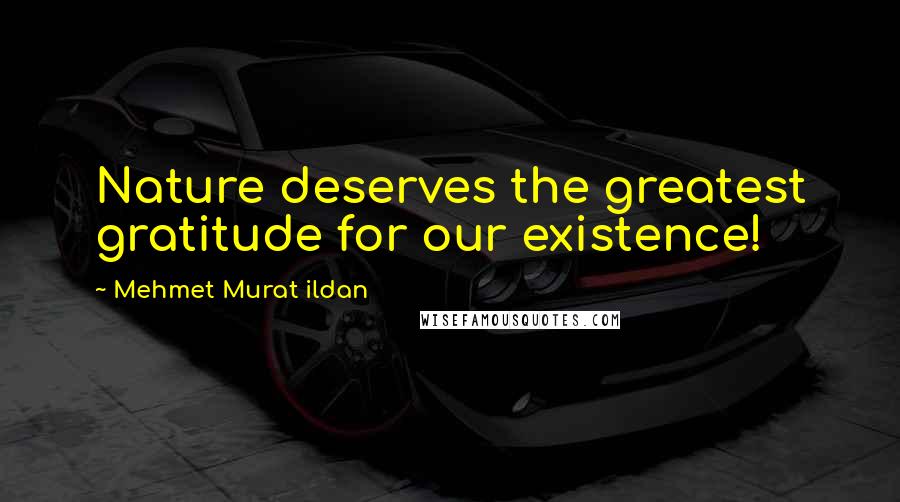 Mehmet Murat Ildan Quotes: Nature deserves the greatest gratitude for our existence!