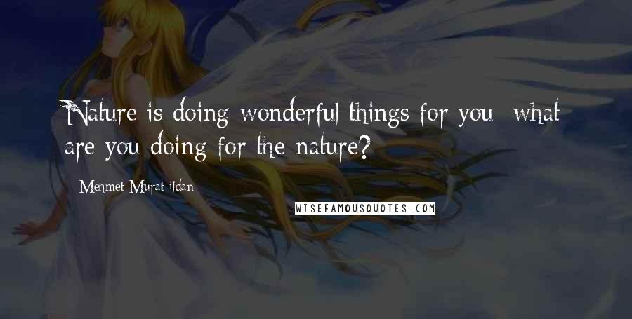 Mehmet Murat Ildan Quotes: Nature is doing wonderful things for you; what are you doing for the nature?
