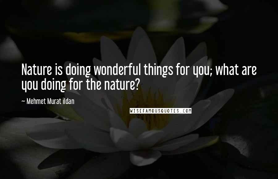 Mehmet Murat Ildan Quotes: Nature is doing wonderful things for you; what are you doing for the nature?