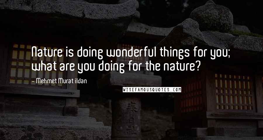 Mehmet Murat Ildan Quotes: Nature is doing wonderful things for you; what are you doing for the nature?