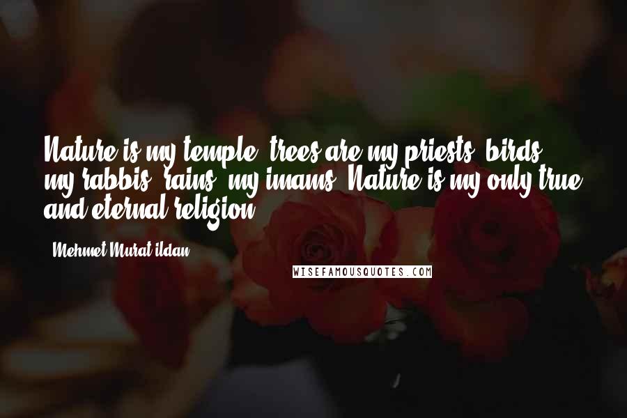 Mehmet Murat Ildan Quotes: Nature is my temple; trees are my priests; birds, my rabbis; rains, my imams! Nature is my only true and eternal religion.