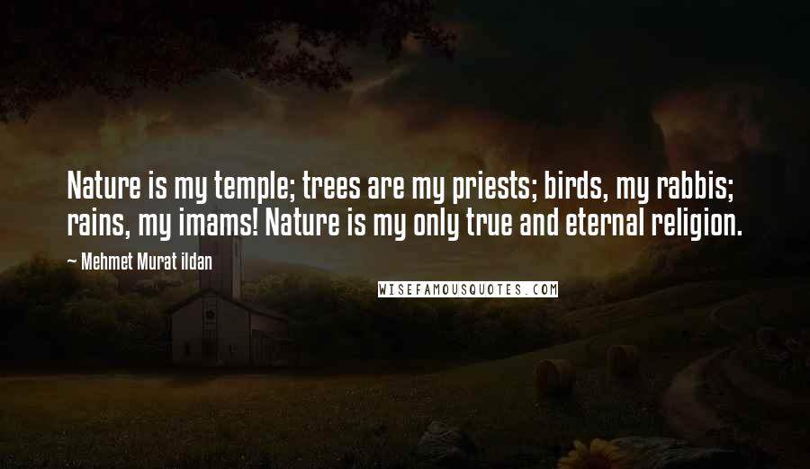 Mehmet Murat Ildan Quotes: Nature is my temple; trees are my priests; birds, my rabbis; rains, my imams! Nature is my only true and eternal religion.